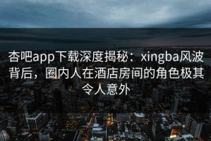 杏吧app下载深度揭秘：xingba风波背后，圈内人在酒店房间的角色极其令人意外