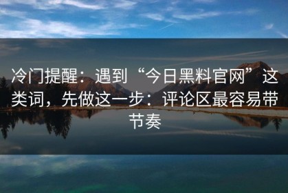 冷门提醒：遇到“今日黑料官网”这类词，先做这一步：评论区最容易带节奏