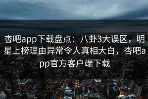 杏吧app下载盘点：八卦3大误区，明星上榜理由异常令人真相大白，杏吧app官方客户端下载