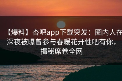 【爆料】杏吧app下载突发：圈内人在深夜被曝曾参与春暖花开性吧有你，揭秘席卷全网