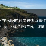 圈内人在傍晚时刻遭遇热点事件 揭秘，杏吧app下载全网炸锅，详情了解