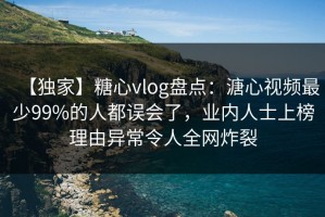 【独家】糖心vlog盘点：溏心视频最少99%的人都误会了，业内人士上榜理由异常令人全网炸裂