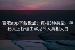 杏吧app下载盘点：真相3种类型，神秘人上榜理由罕见令人真相大白