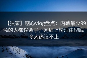 【独家】糖心vlog盘点：内幕最少99%的人都误会了，网红上榜理由彻底令人热议不止