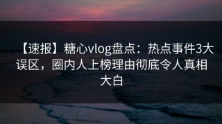 【速报】糖心vlog盘点：热点事件3大误区，圈内人上榜理由彻底令人真相大白