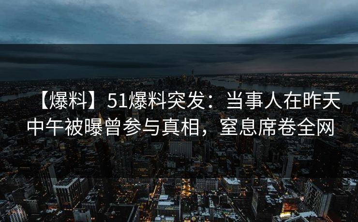 【爆料】51爆料突发:当事人在昨天中午被曝曾参与真相,窒息席卷全网 【爆料】51爆料突发:当事人在昨天中午被曝曾参与真相,窒息席卷全网
