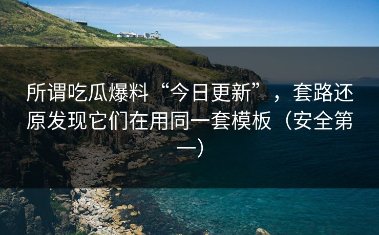 所谓吃瓜爆料“今日更新”，套路还原发现它们在用同一套模板（安全第一）