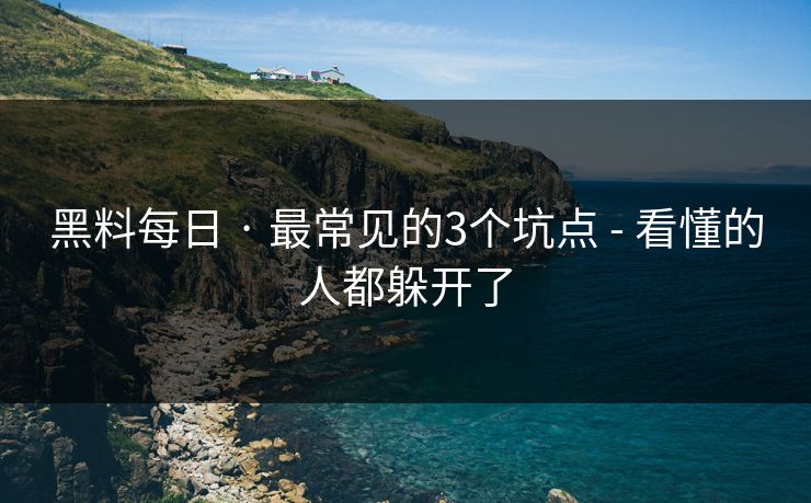 黑料每日 · 最常见的3个坑点 - 看懂的人都躲开了