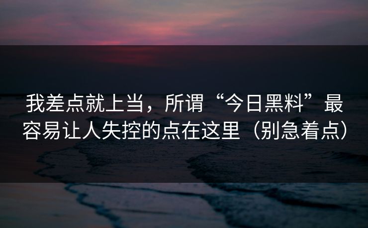 我差点就上当，所谓“今日黑料”最容易让人失控的点在这里（别急着点）
