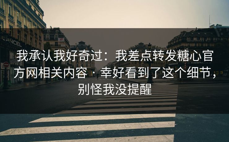 我承认我好奇过：我差点转发糖心官方网相关内容 · 幸好看到了这个细节，别怪我没提醒