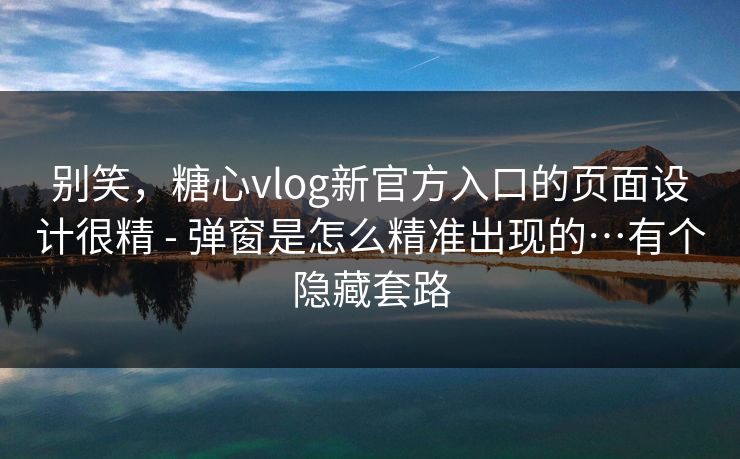 别笑，糖心vlog新官方入口的页面设计很精 - 弹窗是怎么精准出现的…有个隐藏套路