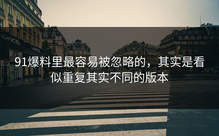 91爆料里最容易被忽略的，其实是看似重复其实不同的版本