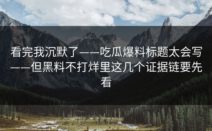 看完我沉默了——吃瓜爆料标题太会写——但黑料不打烊里这几个证据链要先看