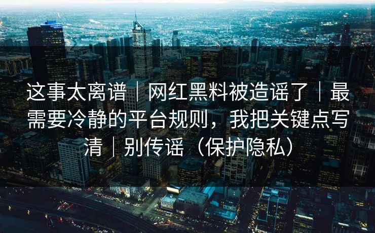 这事太离谱｜网红黑料被造谣了｜最需要冷静的平台规则，我把关键点写清｜别传谣（保护隐私）