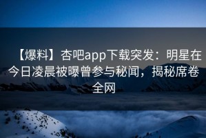 【爆料】杏吧app下载突发：明星在今日凌晨被曝曾参与秘闻，揭秘席卷全网