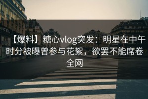 【爆料】糖心vlog突发：明星在中午时分被曝曾参与花絮，欲罢不能席卷全网