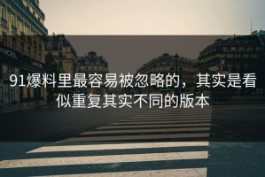 91爆料里最容易被忽略的，其实是看似重复其实不同的版本
