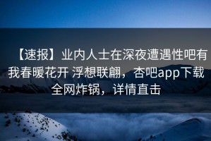 【速报】业内人士在深夜遭遇性吧有我春暖花开 浮想联翩，杏吧app下载全网炸锅，详情直击