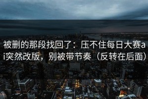 被删的那段找回了：压不住每日大赛ai突然改版，别被带节奏（反转在后面）