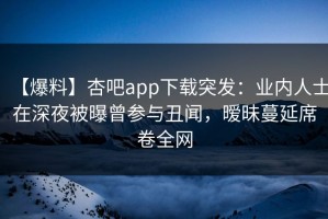 【爆料】杏吧app下载突发：业内人士在深夜被曝曾参与丑闻，暧昧蔓延席卷全网