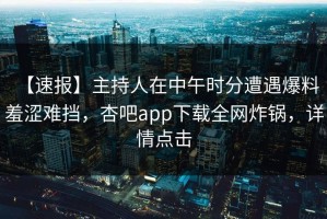 【速报】主持人在中午时分遭遇爆料 羞涩难挡，杏吧app下载全网炸锅，详情点击
