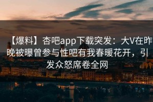 【爆料】杏吧app下载突发：大V在昨晚被曝曾参与性吧有我春暖花开，引发众怒席卷全网
