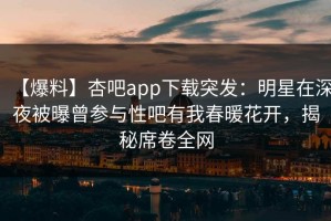 【爆料】杏吧app下载突发：明星在深夜被曝曾参与性吧有我春暖花开，揭秘席卷全网