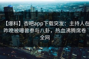【爆料】杏吧app下载突发：主持人在昨晚被曝曾参与八卦，热血沸腾席卷全网
