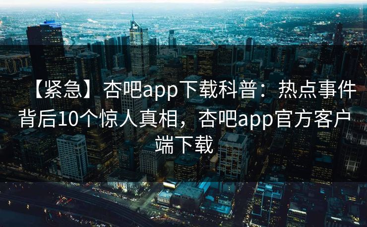 【紧急】杏吧app下载科普：热点事件背后10个惊人真相，杏吧app官方客户端下载