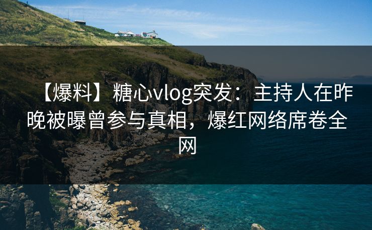【爆料】糖心vlog突发:主持人在昨晚被曝曾参与真相,爆红网络席卷全网 【爆料】糖心vlog突发:主持人在昨晚被曝曾参与真相,爆红网络席卷全网