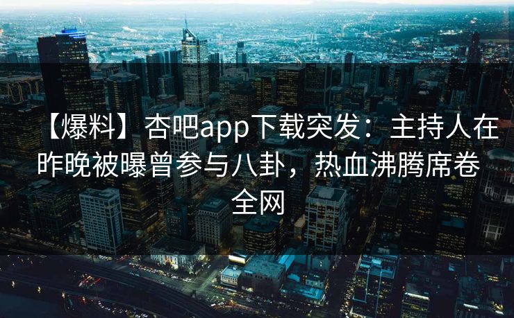 【爆料】杏吧app下载突发：主持人在昨晚被曝曾参与八卦，热血沸腾席卷全网