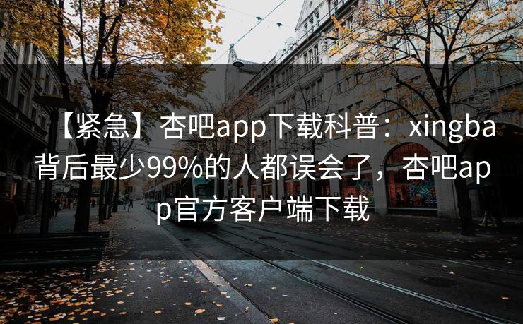 【紧急】杏吧app下载科普:xingba背后最少99%的人都误会了,杏吧app官方客户端下载 【紧急】杏吧app下载科普:xingba背后最少99%的人都误会了,杏吧app官方客户端下载