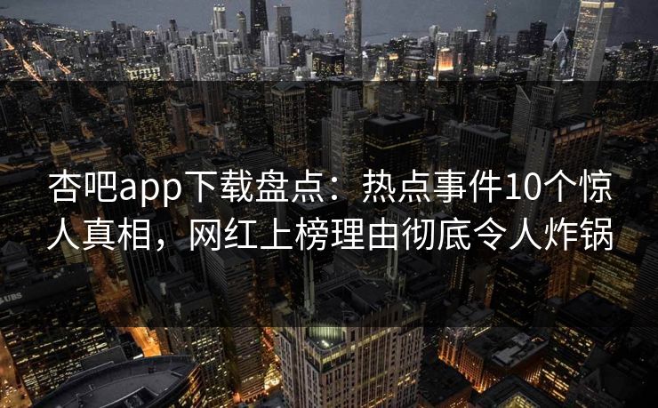 杏吧app下载盘点:热点事件10个惊人真相,网红上榜理由彻底令人炸锅 杏吧app下载盘点:热点事件10个惊人真相,网红上榜理由彻底令人炸锅