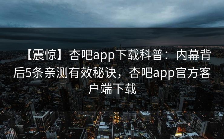 【震惊】杏吧app下载科普:内幕背后5条亲测有效秘诀,杏吧app官方客户端下载 【震惊】杏吧app下载科普:内幕背后5条亲测有效秘诀,杏吧app官方客户端下载