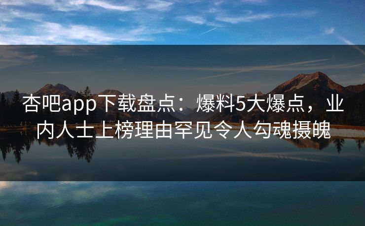杏吧app下载盘点:爆料5大爆点,业内人士上榜理由罕见令人勾魂摄魄 杏吧app下载盘点:爆料5大爆点,业内人士上榜理由罕见令人勾魂摄魄