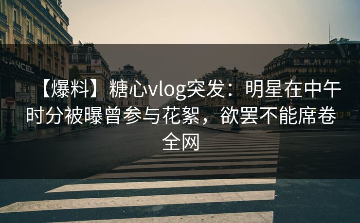 【爆料】糖心vlog突发:明星在中午时分被曝曾参与花絮,欲罢不能席卷全网 【爆料】糖心vlog突发:明星在中午时分被曝曾参与花絮,欲罢不能席卷全网
