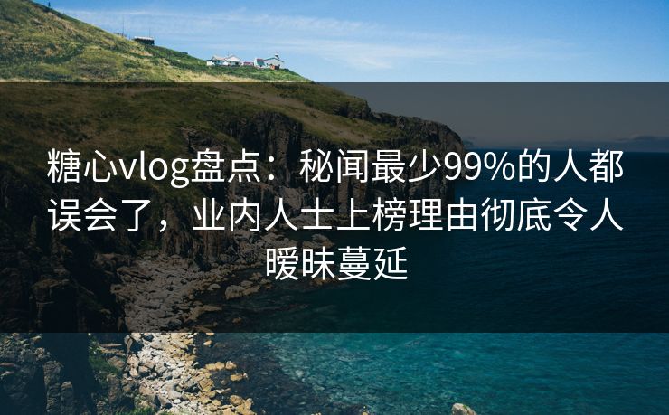 糖心vlog盘点:秘闻最少99%的人都误会了,业内人士上榜理由彻底令人暧昧蔓延 糖心vlog盘点:秘闻最少99%的人都误会了,业内人士上榜理由彻底令人暧昧蔓延