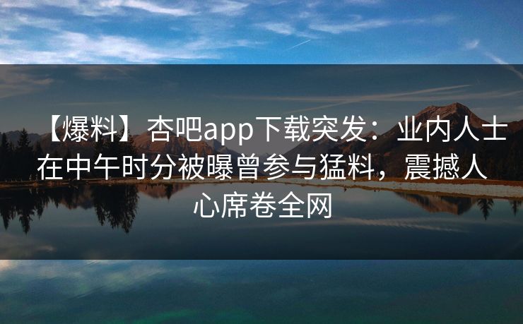 【爆料】杏吧app下载突发:业内人士在中午时分被曝曾参与猛料,震撼人心席卷全网 【爆料】杏吧app下载突发:业内人士在中午时分被曝曾参与猛料,震撼人心席卷全网