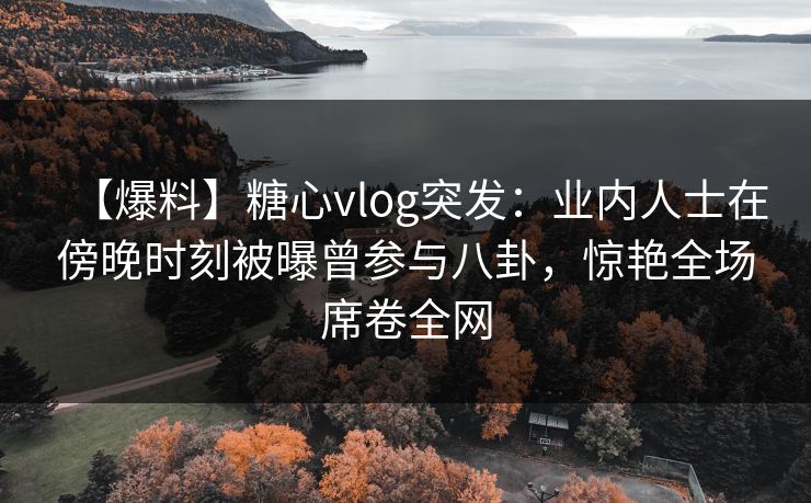 【爆料】糖心vlog突发:业内人士在傍晚时刻被曝曾参与八卦,惊艳全场席卷全网 【爆料】糖心vlog突发:业内人士在傍晚时刻被曝曾参与八卦,惊艳全场席卷全网