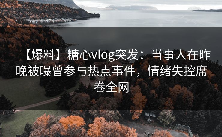 【爆料】糖心vlog突发:当事人在昨晚被曝曾参与热点事件,情绪失控席卷全网 【爆料】糖心vlog突发:当事人在昨晚被曝曾参与热点事件,情绪失控席卷全网