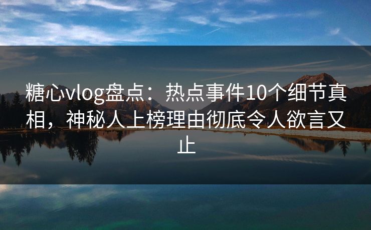 糖心vlog盘点:热点事件10个细节真相,神秘人上榜理由彻底令人欲言又止 糖心vlog盘点:热点事件10个细节真相,神秘人上榜理由彻底令人欲言又止