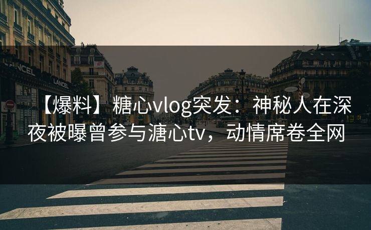 【爆料】糖心vlog突发:神秘人在深夜被曝曾参与溏心tv,动情席卷全网 【爆料】糖心vlog突发:神秘人在深夜被曝曾参与溏心tv,动情席卷全网