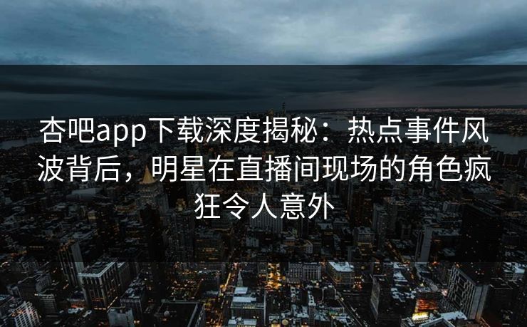 杏吧app下载深度揭秘：热点事件风波背后，明星在直播间现场的角色疯狂令人意外