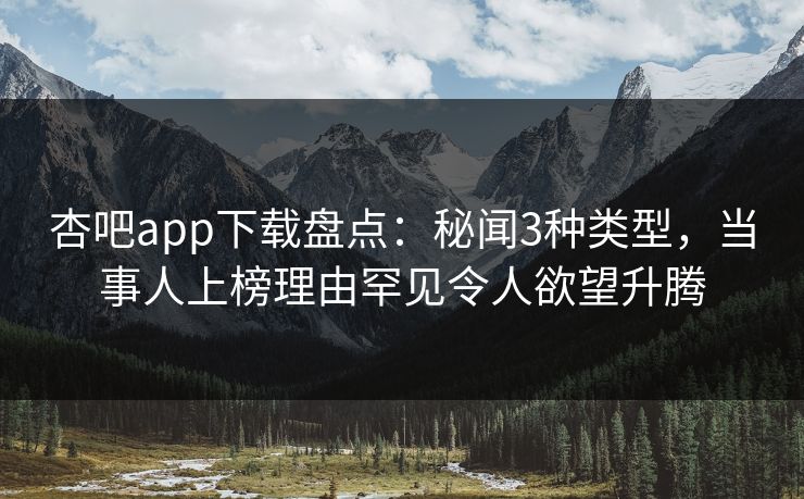 杏吧app下载盘点:秘闻3种类型,当事人上榜理由罕见令人欲望升腾 杏吧app下载盘点:秘闻3种类型,当事人上榜理由罕见令人欲望升腾