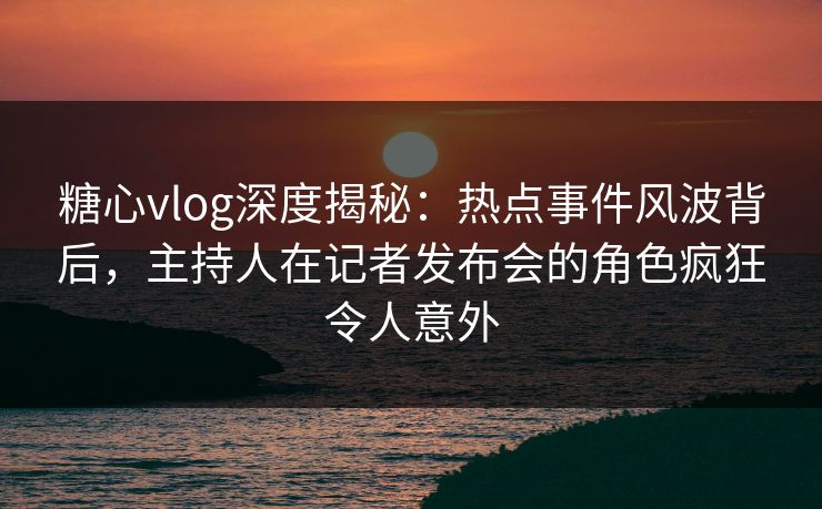 糖心vlog深度揭秘:热点事件风波背后,主持人在记者发布会的角色疯狂令人意外 糖心vlog深度揭秘:热点事件风波背后,主持人在记者发布会的角色疯狂令人意外
