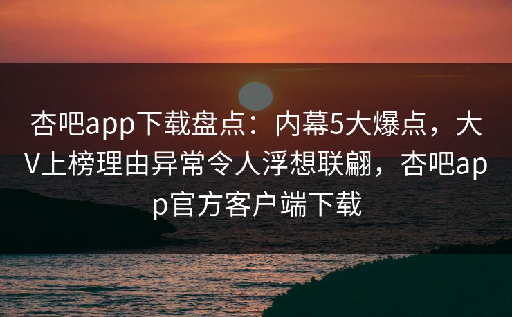 杏吧app下载盘点:内幕5大爆点,大V上榜理由异常令人浮想联翩,杏吧app官方客户端下载 杏吧app下载盘点:内幕5大爆点,大V上榜理由异常令人浮想联翩,杏吧app官方客户端下载