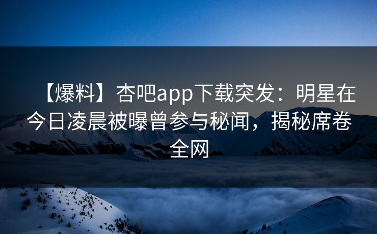 【爆料】杏吧app下载突发：明星在今日凌晨被曝曾参与秘闻，揭秘席卷全网