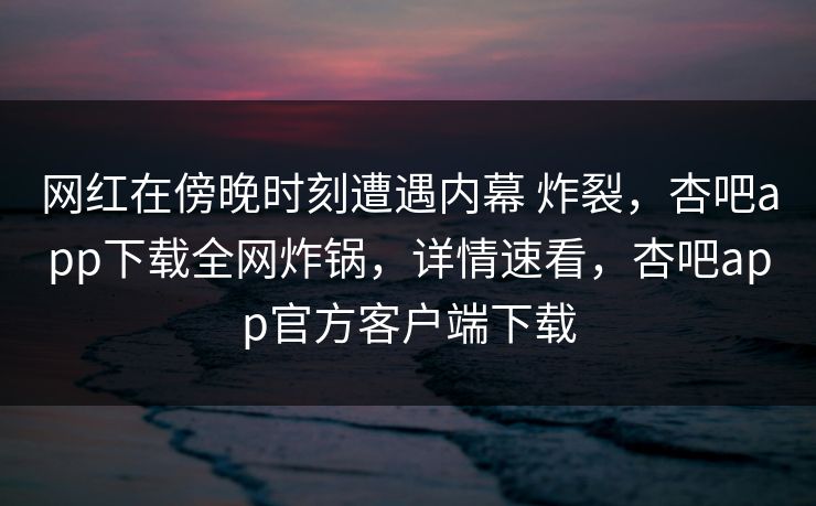 网红在傍晚时刻遭遇内幕 炸裂,杏吧app下载全网炸锅,详情速看,杏吧app官方客户端下载 网红在傍晚时刻遭遇内幕 炸裂,杏吧app下载全网炸锅,详情速看,杏吧app官方客户端下载