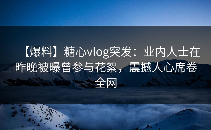 【爆料】糖心vlog突发:业内人士在昨晚被曝曾参与花絮,震撼人心席卷全网 【爆料】糖心vlog突发:业内人士在昨晚被曝曾参与花絮,震撼人心席卷全网