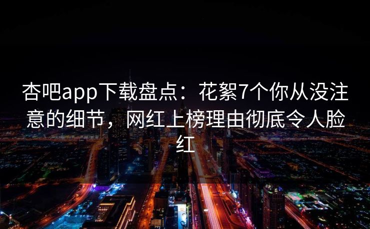 杏吧app下载盘点:花絮7个你从没注意的细节,网红上榜理由彻底令人脸红 杏吧app下载盘点:花絮7个你从没注意的细节,网红上榜理由彻底令人脸红